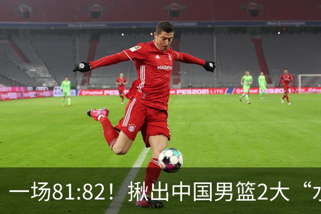 一场81:82！揪出中国男篮2大“水货” 表现拉胯 恐被郭士强弃用