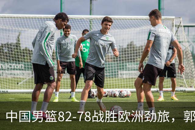 中国男篮82-78战胜欧洲劲旅，郭士强知人善用，球员评分出炉：徐昕9.9王俊杰10分