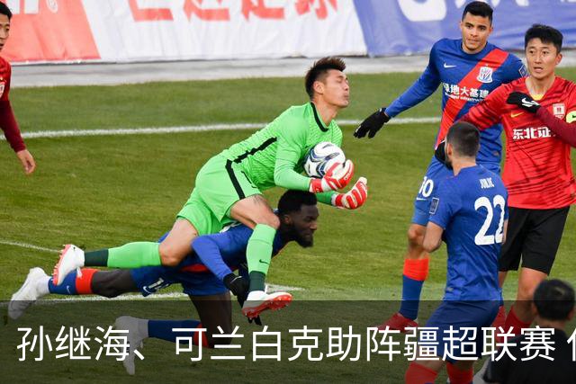 孙继海、可兰白克助阵疆超联赛 伊犁队遭遇世界波绝平