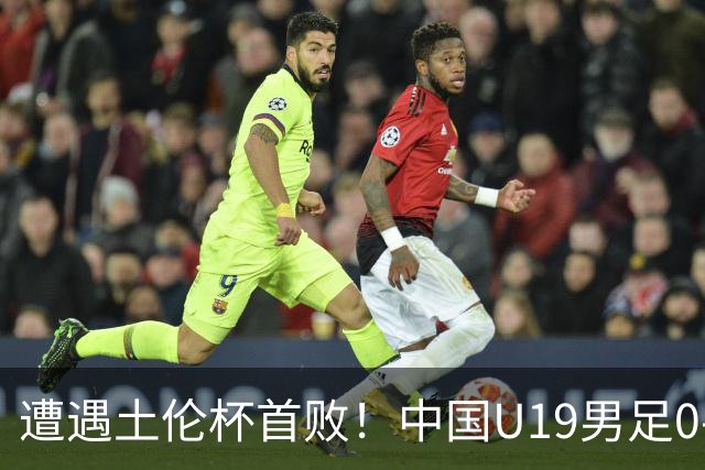 遭遇土伦杯首败！中国U19男足0-3不敌民主刚果U23队